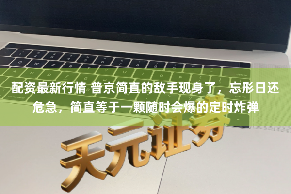 配资最新行情 普京简直的敌手现身了，忘形日还危急，简直等于一颗随时会爆的定时炸弹