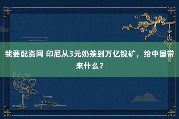 我要配资网 印尼从3元奶茶到万亿镍矿，给中国带来什么？