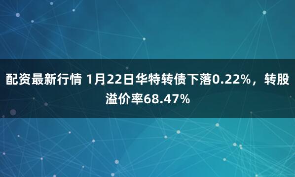 配资最新行情 1月22日华特转债下落0.22%，转股溢价率68.47%