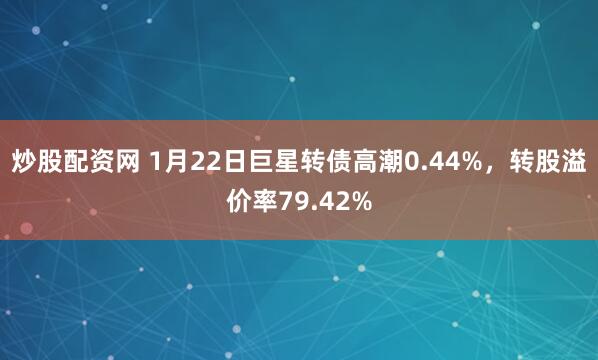 炒股配资网 1月22日巨星转债高潮0.44%，转股溢价率79.42%