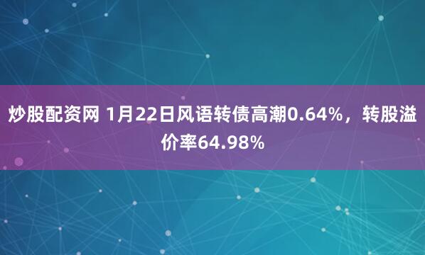 炒股配资网 1月22日风语转债高潮0.64%，转股溢价率64.98%