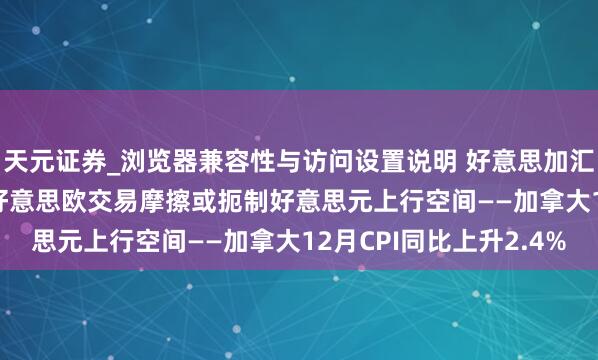 天元证券_浏览器兼容性与访问设置说明 好意思加汇率微涨至1.3835，好意思欧交易摩擦或扼制好意思元上行空间——加拿大12月CPI同比上升2.4%