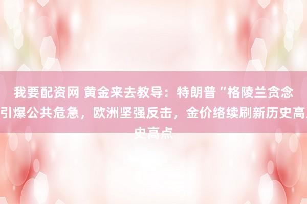 我要配资网 黄金来去教导：特朗普“格陵兰贪念”引爆公共危急，欧洲坚强反击，金价络续刷新历史高点