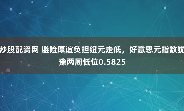 炒股配资网 避险厚谊负担纽元走低，好意思元指数犹豫两周低位0.5825