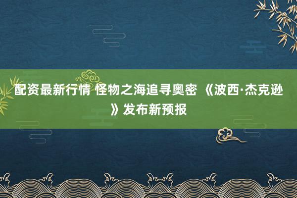 配资最新行情 怪物之海追寻奥密 《波西·杰克逊》发布新预报