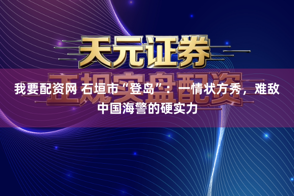 我要配资网 石垣市“登岛”：一情状方秀，难敌中国海警的硬实力