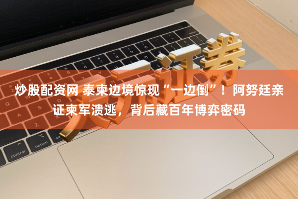 炒股配资网 泰柬边境惊现“一边倒”！阿努廷亲证柬军溃逃，背后藏百年博弈密码