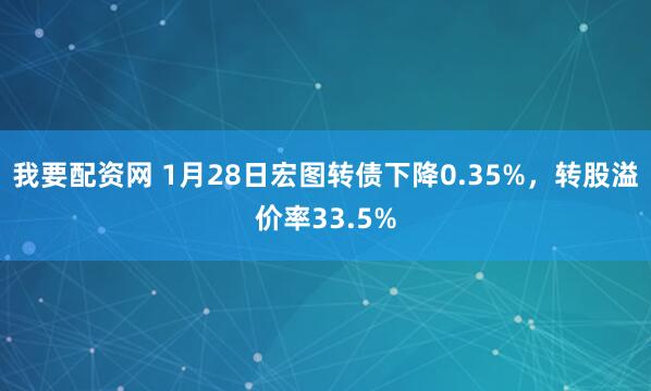 我要配资网 1月28日宏图转债下降0.35%,转股溢价率33.5%