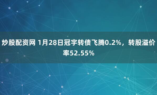 炒股配资网 1月28日冠宇转债飞腾0.2%，转股溢价率52.55%