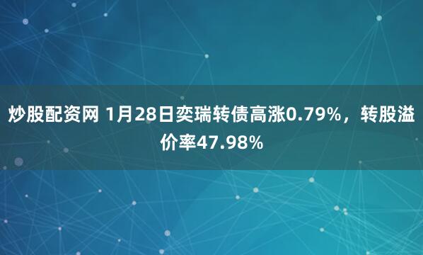炒股配资网 1月28日奕瑞转债高涨0.79%，转股溢价率47.98%