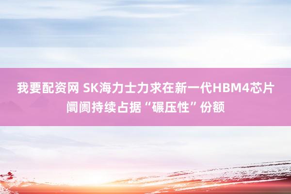 我要配资网 SK海力士力求在新一代HBM4芯片阛阓持续占据“碾压性”份额