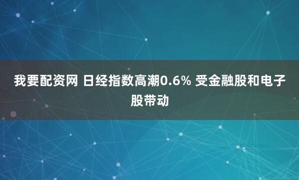 我要配资网 日经指数高潮0.6% 受金融股和电子股带动