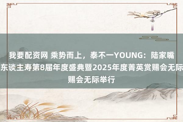 我要配资网 乘势而上，泰不一YOUNG：陆家嘴国泰东谈主寿第8届年度盛典暨2025年度菁英赏赐会无际举行