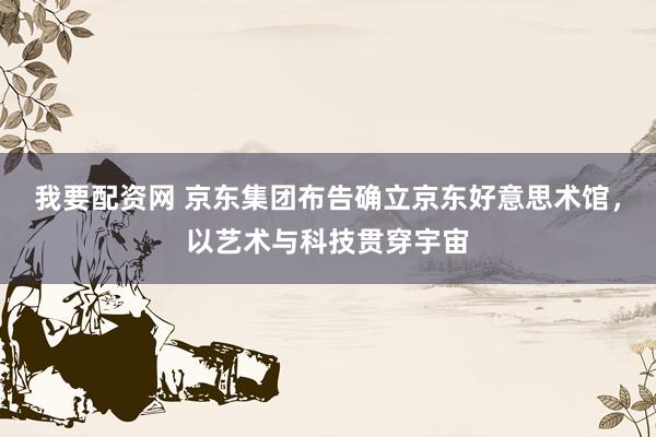 我要配资网 京东集团布告确立京东好意思术馆，以艺术与科技贯穿宇宙