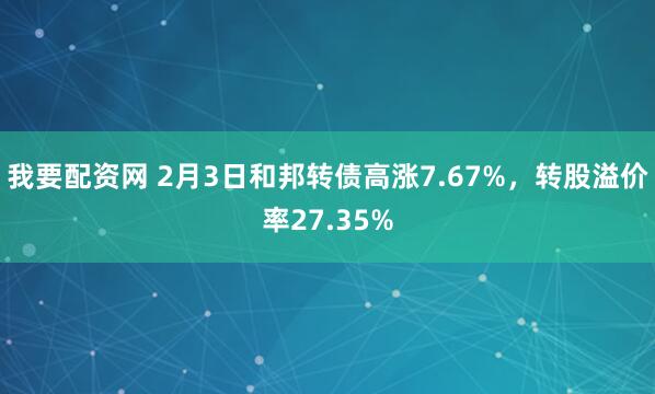 我要配资网 2月3日和邦转债高涨7.67%，转股溢价率27.35%