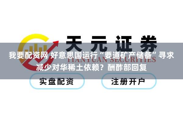 我要配资网 好意思国运行“要道矿产储备”寻求减少对华稀土依赖？酬酢部回复