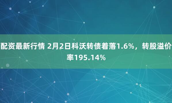 配资最新行情 2月2日科沃转债着落1.6%，转股溢价率195.14%