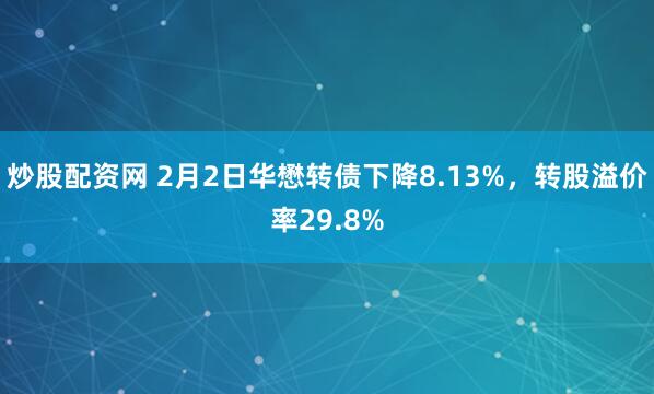 炒股配资网 2月2日华懋转债下降8.13%，转股溢价率29.8%