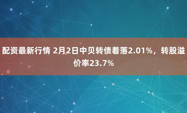 配资最新行情 2月2日中贝转债着落2.01%，转股溢价率23.7%