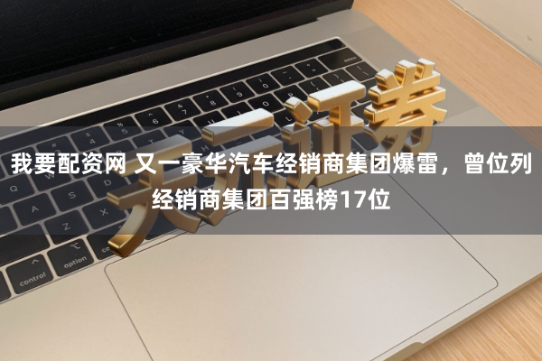 我要配资网 又一豪华汽车经销商集团爆雷，曾位列经销商集团百强榜17位