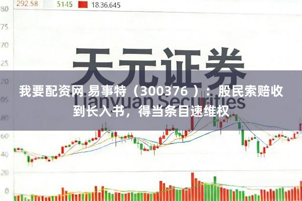 我要配资网 易事特（300376 ）：股民索赔收到长入书，得当条目速维权