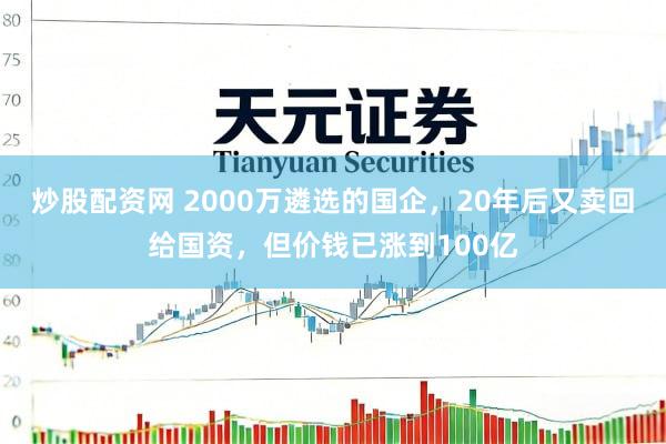 炒股配资网 2000万遴选的国企，20年后又卖回给国资，但价钱已涨到100亿