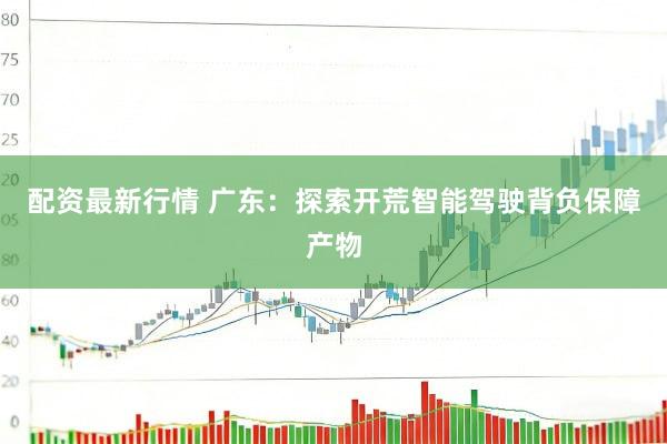 配资最新行情 广东：探索开荒智能驾驶背负保障产物