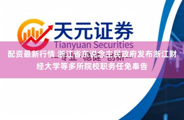 配资最新行情 浙江省东说念主民政府发布浙江财经大学等多所院校职务任免奉告