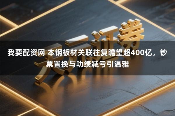我要配资网 本钢板材关联往复瞻望超400亿，钞票置换与功绩减亏引温雅