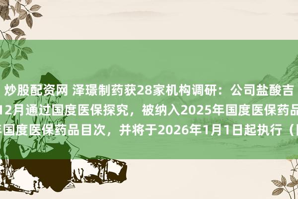 炒股配资网 泽璟制药获28家机构调研：公司盐酸吉卡昔替尼片于2025年12月通过国度医保探究，被纳入2025年国度医保药品目次，并将于2026年1月1日起执行（附调研问答）