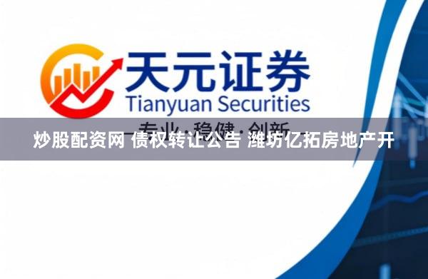 炒股配资网 债权转让公告 潍坊亿拓房地产开