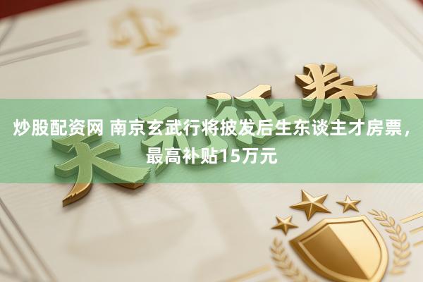 炒股配资网 南京玄武行将披发后生东谈主才房票,最高补贴15万元