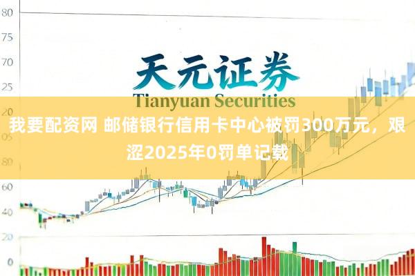 我要配资网 邮储银行信用卡中心被罚300万元,艰涩2025年0罚单记载