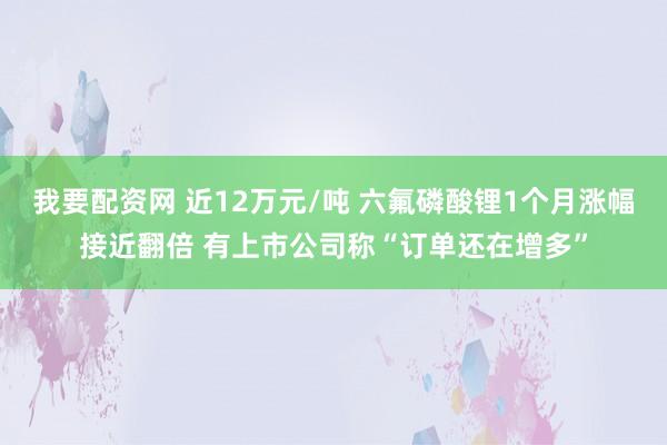 我要配资网 近12万元/吨 六氟磷酸锂1个月涨幅接近翻倍 有上市公司称“订单还在增多”