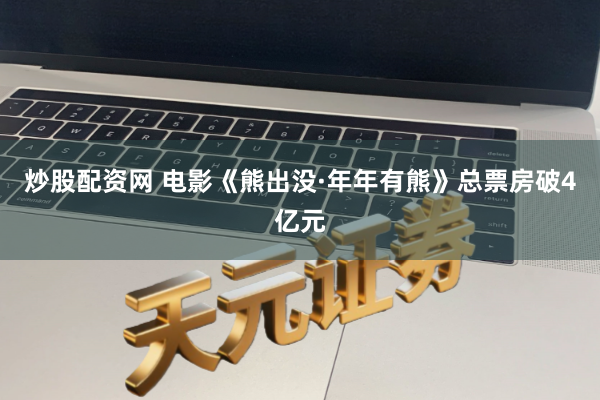 炒股配资网 电影《熊出没·年年有熊》总票房破4亿元