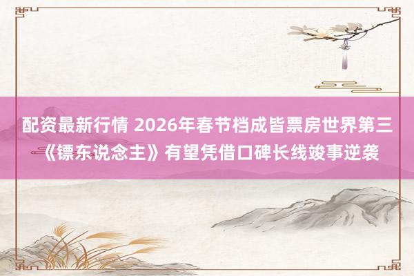 配资最新行情 2026年春节档成皆票房世界第三 《镖东说念主》有望凭借口碑长线竣事逆袭
