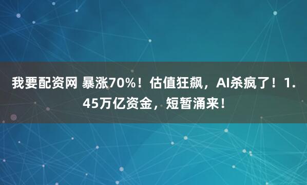 我要配资网 暴涨70%!估值狂飙,AI杀疯了!1.45万亿资金,短暂涌来!