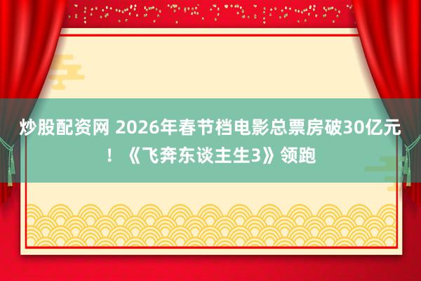 炒股配资网 2026年春节档电影总票房破30亿元！《飞奔东谈主生3》领跑