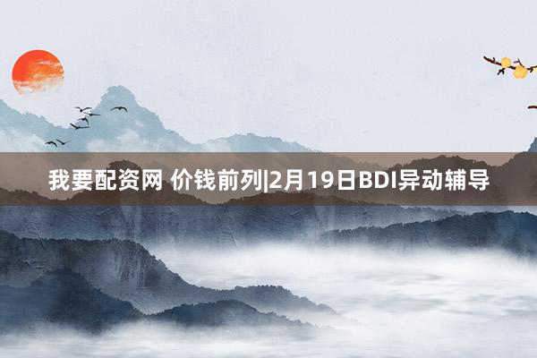 我要配资网 价钱前列|2月19日BDI异动辅导
