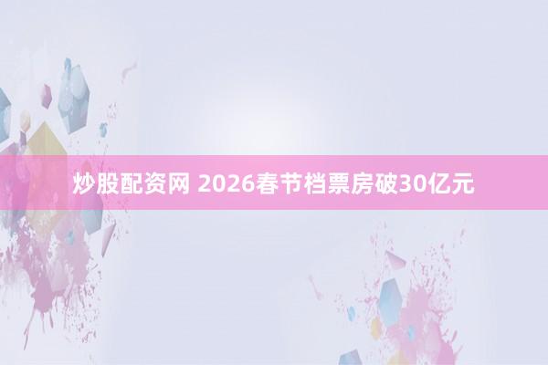炒股配资网 2026春节档票房破30亿元